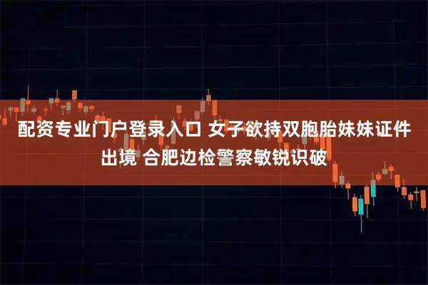 配资专业门户登录入口 女子欲持双胞胎妹妹证件出境 合肥边检警察敏锐识破