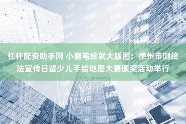 杠杆配资助手网 小画笔绘就大版图：德州市测绘法宣传日暨少儿手绘地图大赛颁奖活动举行