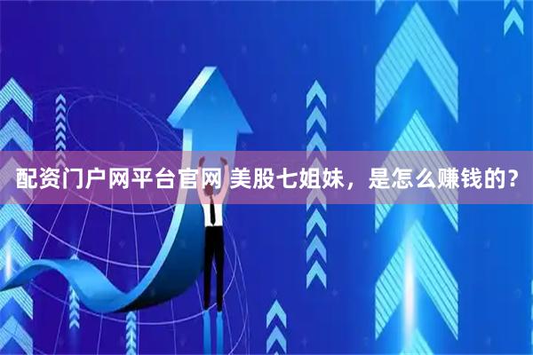 配资门户网平台官网 美股七姐妹，是怎么赚钱的？