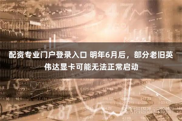 配资专业门户登录入口 明年6月后，部分老旧英伟达显卡可能无法正常启动