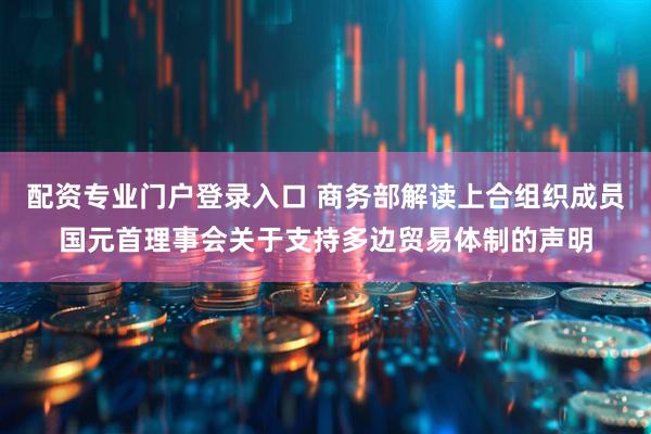 配资专业门户登录入口 商务部解读上合组织成员国元首理事会关于支持多边贸易体制的声明