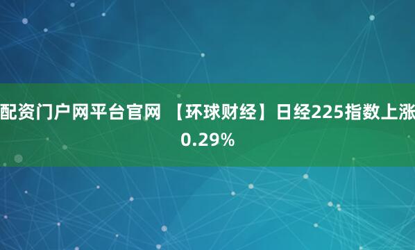 配资门户网平台官网 【环球财经】日经225指数上涨0.29%