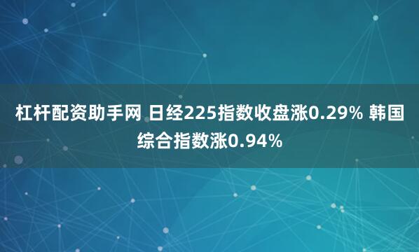 杠杆配资助手网 日经225指数收盘涨0.29% 韩国综合指数涨0.94%