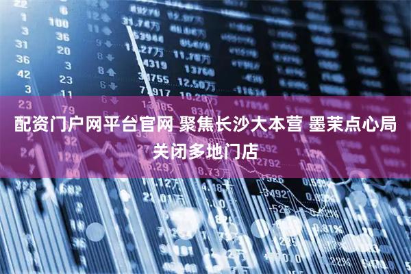 配资门户网平台官网 聚焦长沙大本营 墨茉点心局关闭多地门店