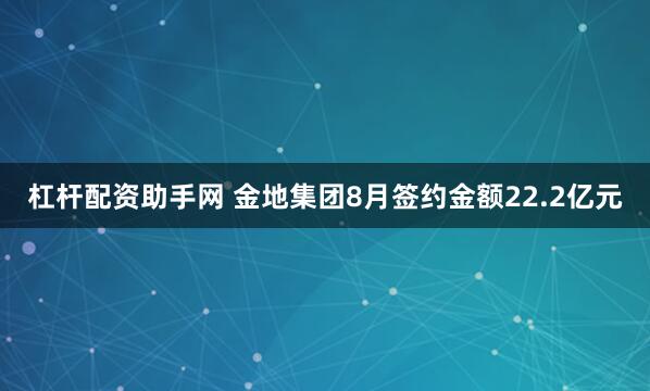 杠杆配资助手网 金地集团8月签约金额22.2亿元