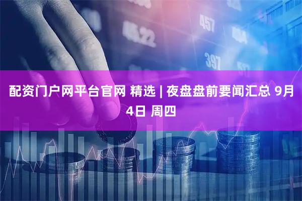 配资门户网平台官网 精选 | 夜盘盘前要闻汇总 9月4日 周四