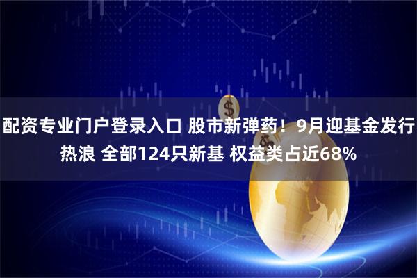 配资专业门户登录入口 股市新弹药！9月迎基金发行热浪 全部124只新基 权益类占近68%