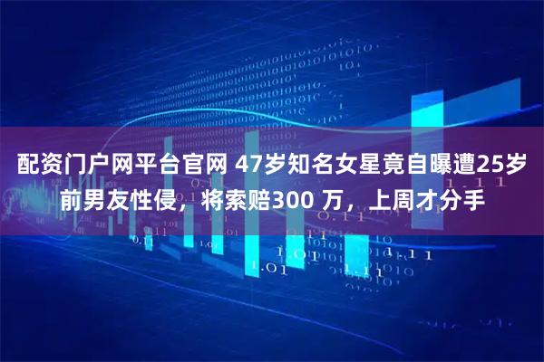 配资门户网平台官网 47岁知名女星竟自曝遭25岁前男友性侵，将索赔300 万，上周才分手