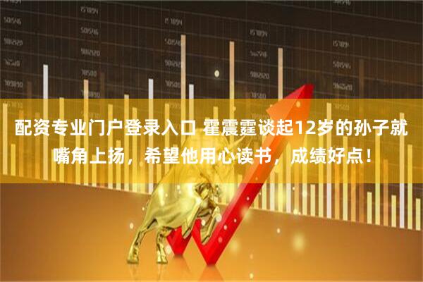 配资专业门户登录入口 霍震霆谈起12岁的孙子就嘴角上扬，希望他用心读书，成绩好点！