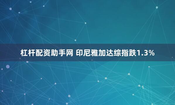 杠杆配资助手网 印尼雅加达综指跌1.3%