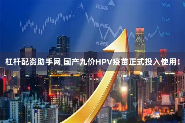 杠杆配资助手网 国产九价HPV疫苗正式投入使用！