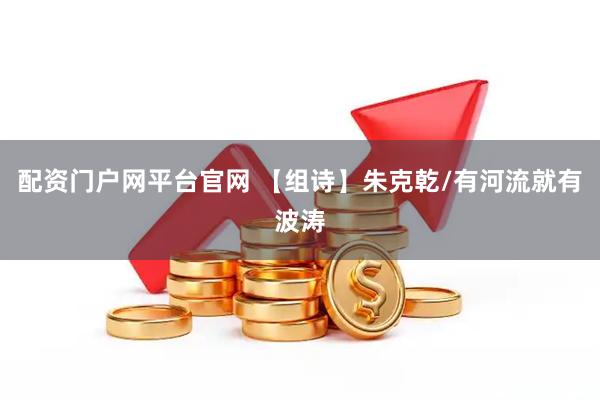 配资门户网平台官网 【组诗】朱克乾/有河流就有波涛