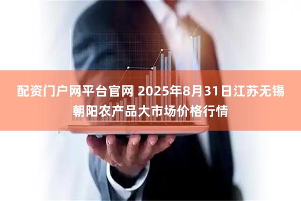 配资门户网平台官网 2025年8月31日江苏无锡朝阳农产品大市场价格行情