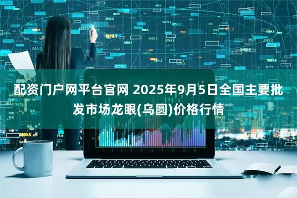 配资门户网平台官网 2025年9月5日全国主要批发市场龙眼(乌圆)价格行情