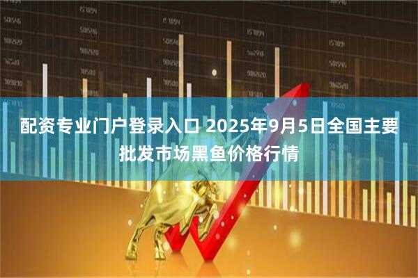 配资专业门户登录入口 2025年9月5日全国主要批发市场黑鱼价格行情