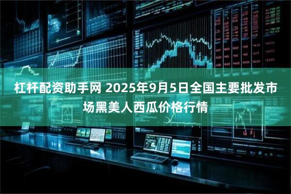 杠杆配资助手网 2025年9月5日全国主要批发市场黑美人西瓜价格行情