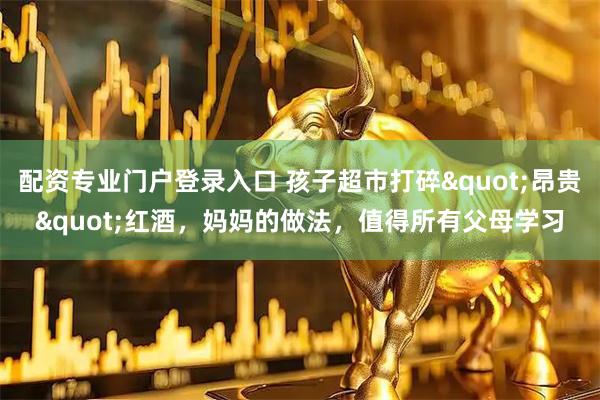配资专业门户登录入口 孩子超市打碎&quot;昂贵&quot;红酒，妈妈的做法，值得所有父母学习