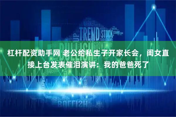 杠杆配资助手网 老公给私生子开家长会，闺女直接上台发表催泪演讲：我的爸爸死了