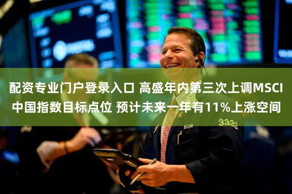 配资专业门户登录入口 高盛年内第三次上调MSCI中国指数目标点位 预计未来一年有11%上涨空间