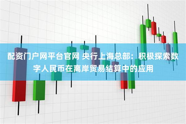 配资门户网平台官网 央行上海总部：积极探索数字人民币在离岸贸易结算中的应用
