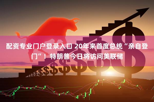 配资专业门户登录入口 20年来首度总统“亲自登门”！特朗普今日将访问美联储