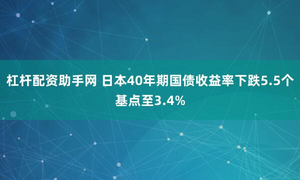 杠杆配资助手网 日本40年期国债收益率下跌5.5个基点至3.4%