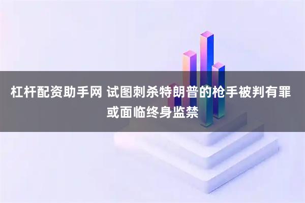 杠杆配资助手网 试图刺杀特朗普的枪手被判有罪 或面临终身监禁