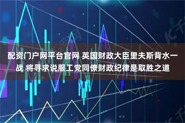 配资门户网平台官网 英国财政大臣里夫斯背水一战 将寻求说服工党同僚财政纪律是取胜之道
