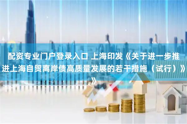 配资专业门户登录入口 上海印发《关于进一步推进上海自贸离岸债高质量发展的若干措施（试行）》