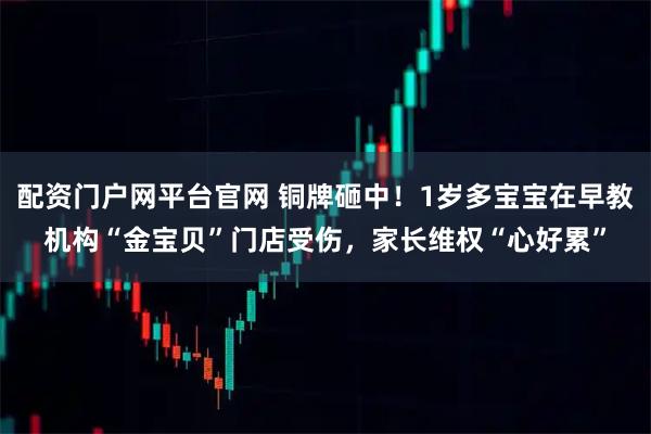 配资门户网平台官网 铜牌砸中！1岁多宝宝在早教机构“金宝贝”门店受伤，家长维权“心好累”
