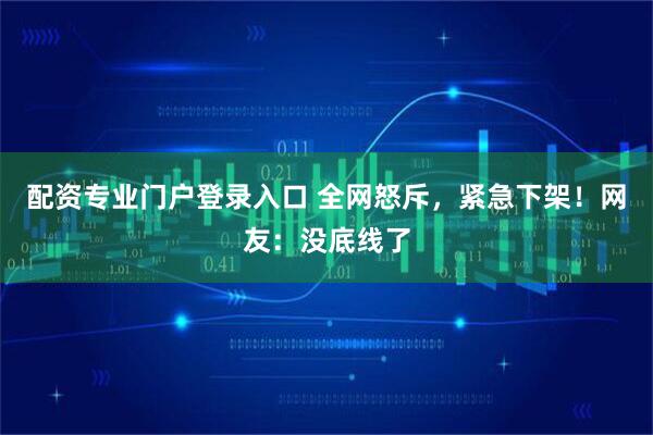 配资专业门户登录入口 全网怒斥，紧急下架！网友：没底线了
