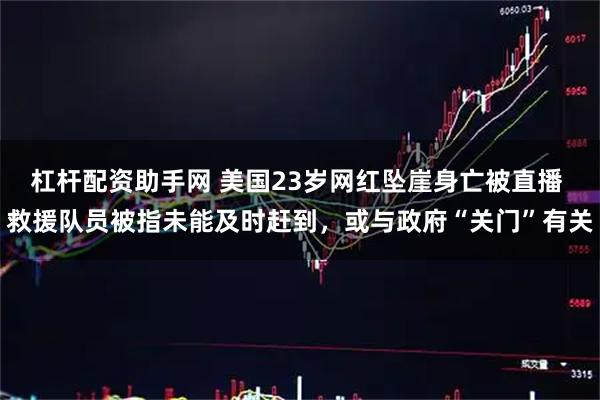 杠杆配资助手网 美国23岁网红坠崖身亡被直播 救援队员被指未能及时赶到，或与政府“关门”有关