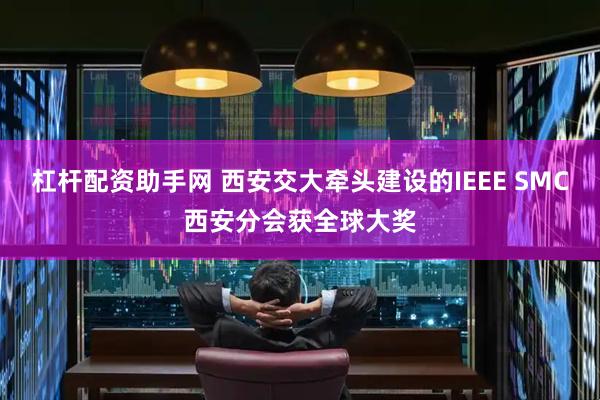 杠杆配资助手网 西安交大牵头建设的IEEE SMC西安分会获全球大奖