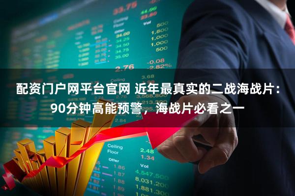 配资门户网平台官网 近年最真实的二战海战片:90分钟高能预警,海战片必看之一