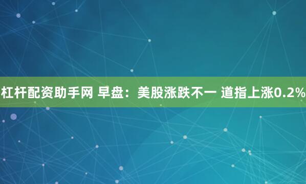 杠杆配资助手网 早盘:美股涨跌不一 道指上涨0.2%