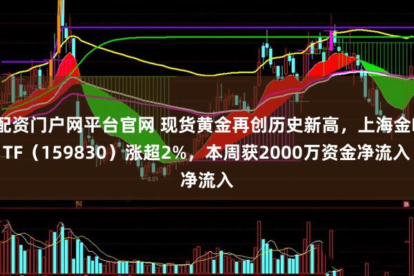配资门户网平台官网 现货黄金再创历史新高,上海金ETF(159830)涨超2%,本周获2000万资金净流入