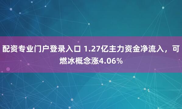 配资专业门户登录入口 1.27亿主力资金净流入，可燃冰概念涨4.06%