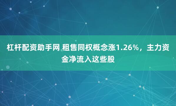 杠杆配资助手网 租售同权概念涨1.26%,主力资金净流入这些股