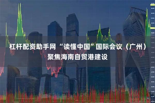 杠杆配资助手网 “读懂中国”国际会议(广州)聚焦海南自贸港建设