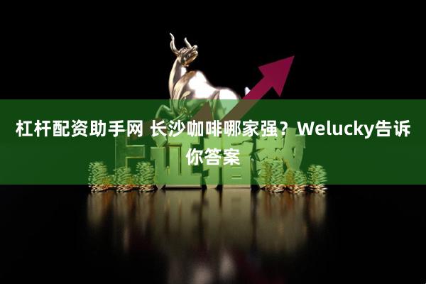杠杆配资助手网 长沙咖啡哪家强?Welucky告诉你答案